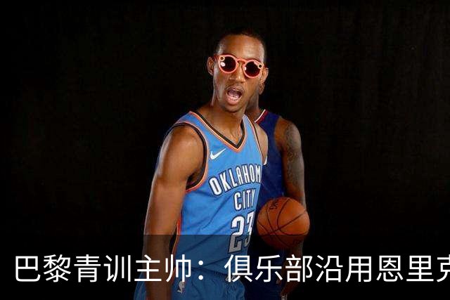 巴黎青训主帅：俱乐部沿用恩里克的理念，方便青年球员升入一线队